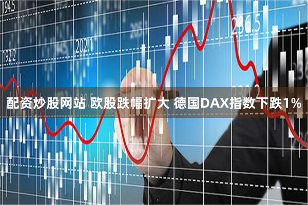 配资炒股网站 欧股跌幅扩大 德国DAX指数下跌1%