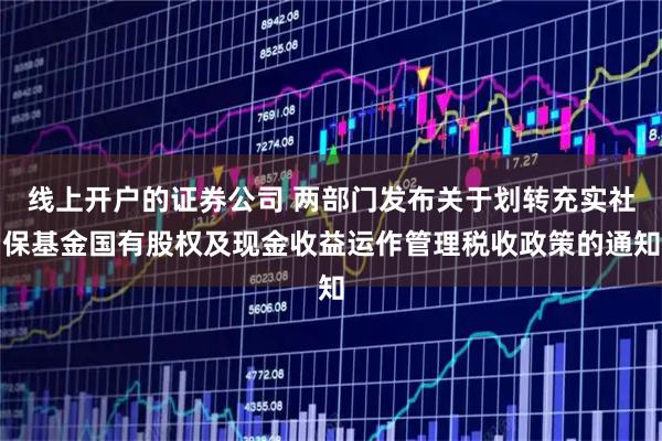线上开户的证券公司 两部门发布关于划转充实社保基金国有股权及现金收益运作管理税收政策的通知