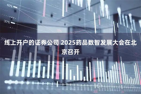 线上开户的证券公司 2025药品数智发展大会在北京召开