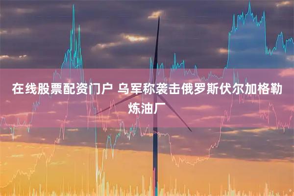 在线股票配资门户 乌军称袭击俄罗斯伏尔加格勒炼油厂