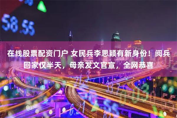在线股票配资门户 女民兵李思颖有新身份！阅兵回家仅半天，母亲发文官宣，全网恭喜