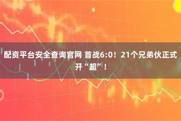 配资平台安全查询官网 首战6:0！21个兄弟伙正式开“超”！