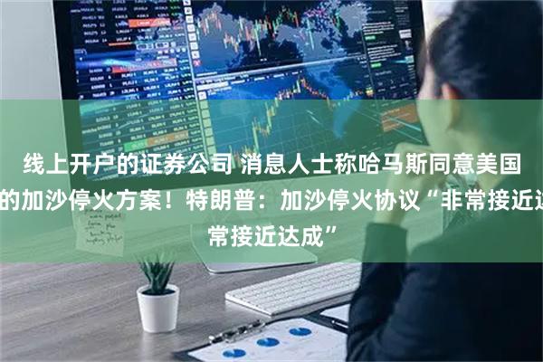 线上开户的证券公司 消息人士称哈马斯同意美国提出的加沙停火方案！特朗普：加沙停火协议“非常接近达成”