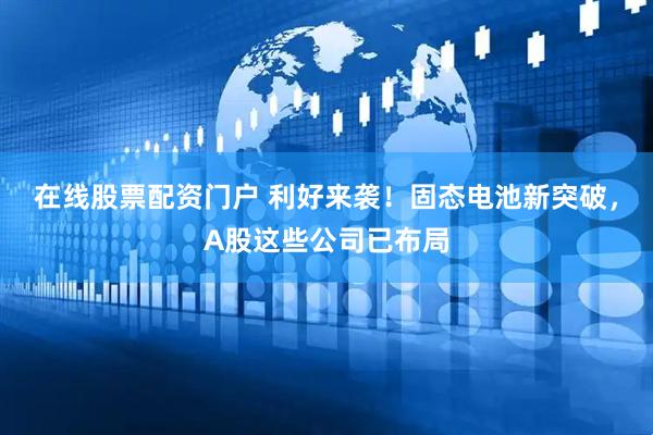 在线股票配资门户 利好来袭！固态电池新突破，A股这些公司已布局