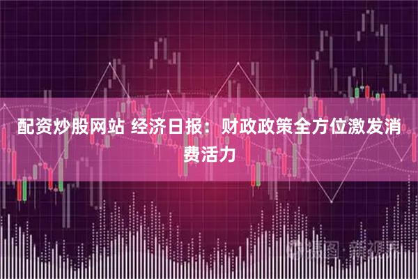配资炒股网站 经济日报：财政政策全方位激发消费活力