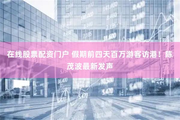 在线股票配资门户 假期前四天百万游客访港！陈茂波最新发声