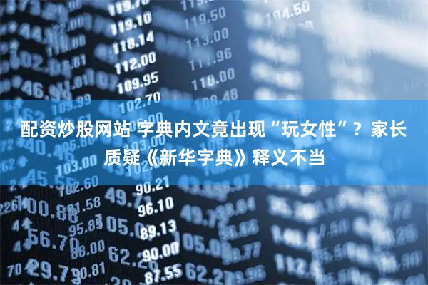 配资炒股网站 字典内文竟出现“玩女性”？家长质疑《新华字典》释义不当