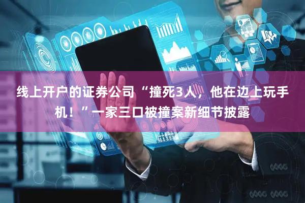 线上开户的证券公司 “撞死3人，他在边上玩手机！”一家三口被撞案新细节披露