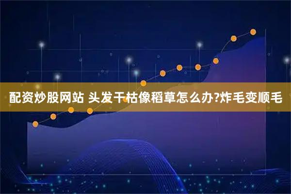 配资炒股网站 头发干枯像稻草怎么办?炸毛变顺毛