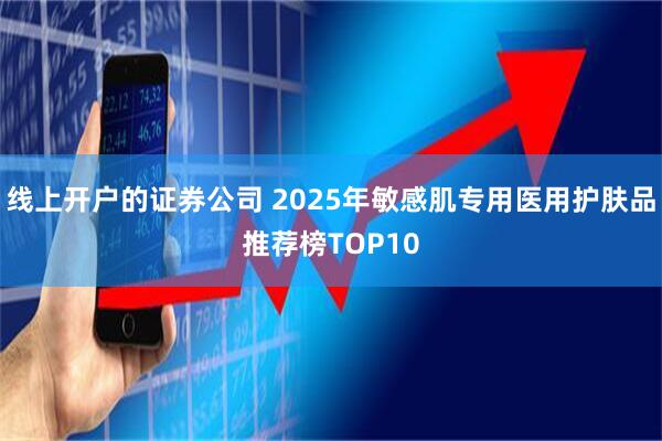 线上开户的证券公司 2025年敏感肌专用医用护肤品推荐榜TOP10
