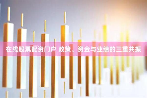 在线股票配资门户 政策、资金与业绩的三重共振