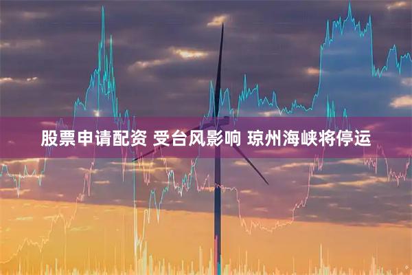 股票申请配资 受台风影响 琼州海峡将停运