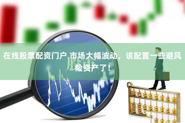 在线股票配资门户 市场大幅波动，该配置一些避风险资产了！