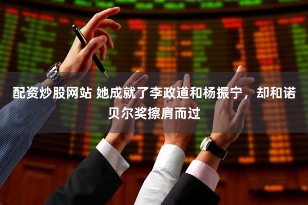 配资炒股网站 她成就了李政道和杨振宁，却和诺贝尔奖擦肩而过