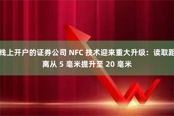 线上开户的证券公司 NFC 技术迎来重大升级：读取距离从 5 毫米提升至 20 毫米