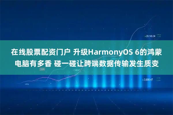 在线股票配资门户 升级HarmonyOS 6的鸿蒙电脑有多香 碰一碰让跨端数据传输发生质变