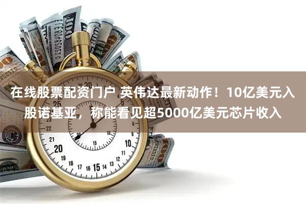 在线股票配资门户 英伟达最新动作！10亿美元入股诺基亚，称能看见超5000亿美元芯片收入