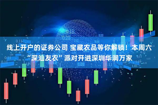 线上开户的证券公司 宝藏农品等你解锁！本周六“深汕友农”派对开进深圳华润万家