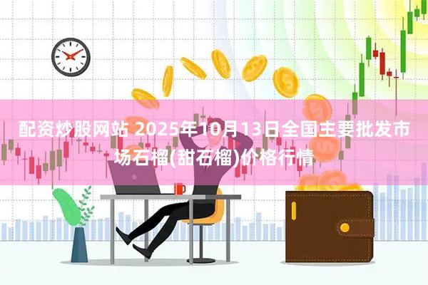 配资炒股网站 2025年10月13日全国主要批发市场石榴(甜石榴)价格行情