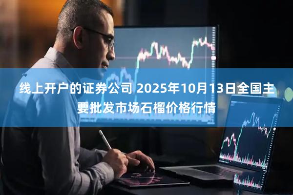 线上开户的证券公司 2025年10月13日全国主要批发市场石榴价格行情