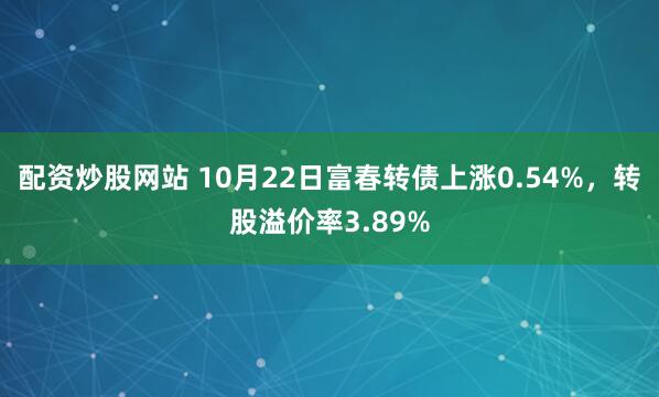 配资炒股网站 10月22日富春转债上涨0.54%，转股溢价率3.89%