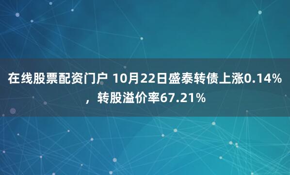 在线股票配资门户 10月22日盛泰转债上涨0.14%，转股溢价率67.21%