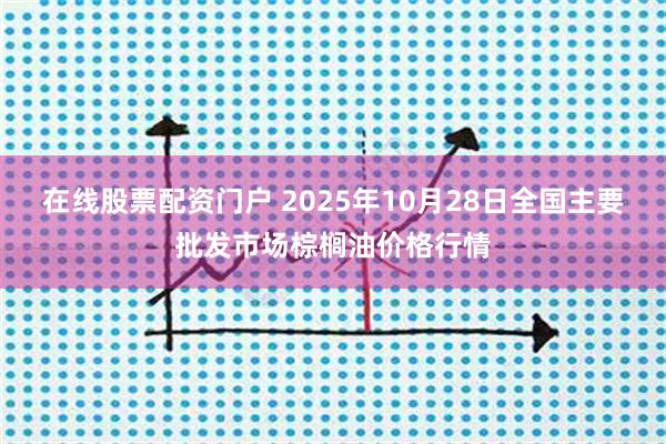 在线股票配资门户 2025年10月28日全国主要批发市场棕榈油价格行情