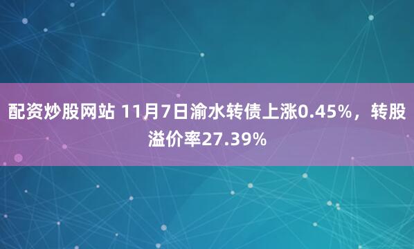 配资炒股网站 11月7日渝水转债上涨0.45%，转股溢价率27.39%