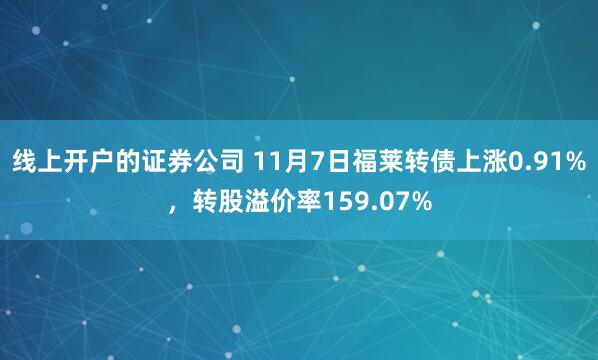 线上开户的证券公司 11月7日福莱转债上涨0.91%，转股溢价率159.07%