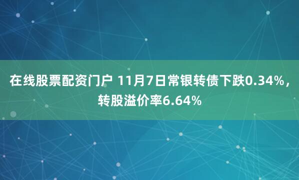在线股票配资门户 11月7日常银转债下跌0.34%，转股溢价率6.64%