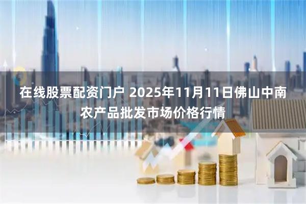 在线股票配资门户 2025年11月11日佛山中南农产品批发市场价格行情