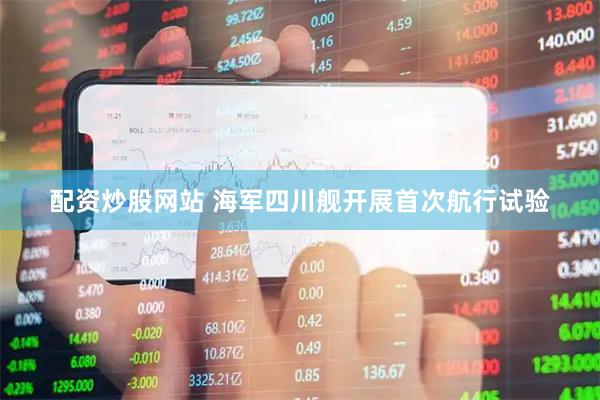 配资炒股网站 海军四川舰开展首次航行试验