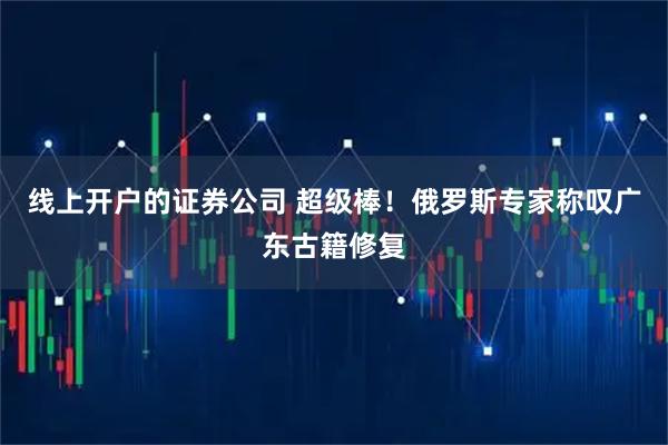 线上开户的证券公司 超级棒！俄罗斯专家称叹广东古籍修复