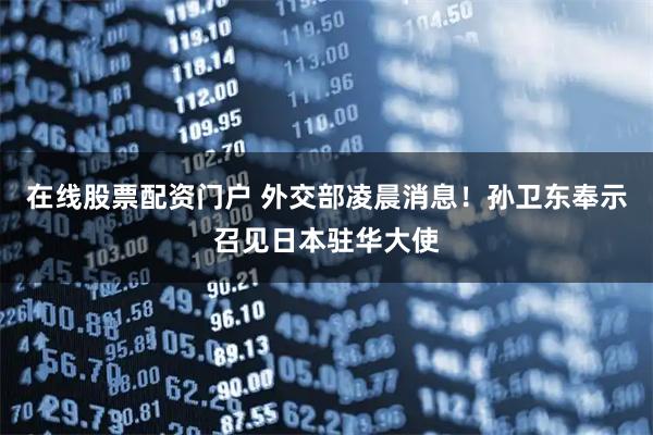 在线股票配资门户 外交部凌晨消息！孙卫东奉示召见日本驻华大使