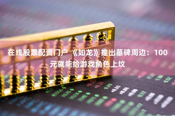 在线股票配资门户 《如龙》推出墓碑周边：100元就能给游戏角色上坟