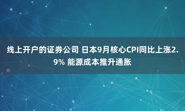 线上开户的证券公司 日本9月核心CPI同比上涨2.9% 能源成本推升通胀