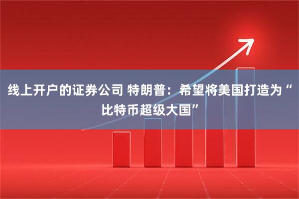 线上开户的证券公司 特朗普：希望将美国打造为“比特币超级大国”