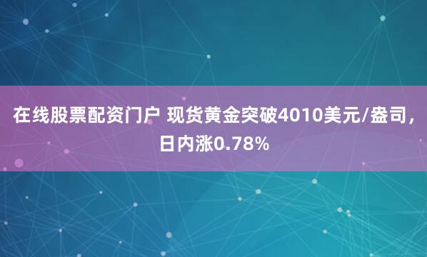 在线股票配资门户 现货黄金突破4010美元/盎司，日内涨0.78%