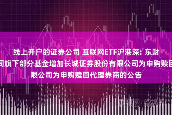 线上开户的证券公司 互联网ETF沪港深: 东财基金管理有限公司旗下部分基金增加长城证券股份有限公司为申购赎回代理券商的公告