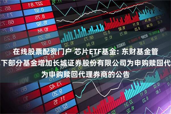 在线股票配资门户 芯片ETF基金: 东财基金管理有限公司旗下部分基金增加长城证券股份有限公司为申购赎回代理券商的公告