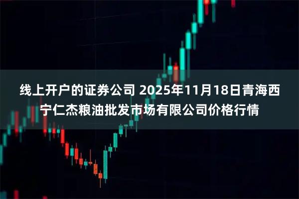 线上开户的证券公司 2025年11月18日青海西宁仁杰粮油批发市场有限公司价格行情