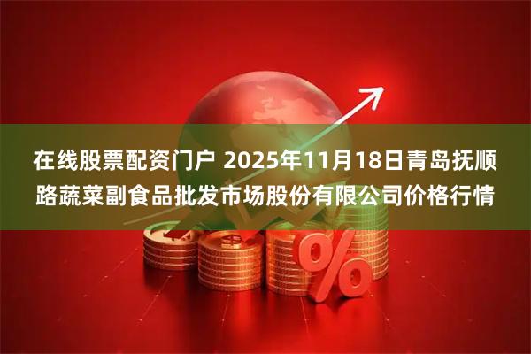在线股票配资门户 2025年11月18日青岛抚顺路蔬菜副食品批发市场股份有限公司价格行情