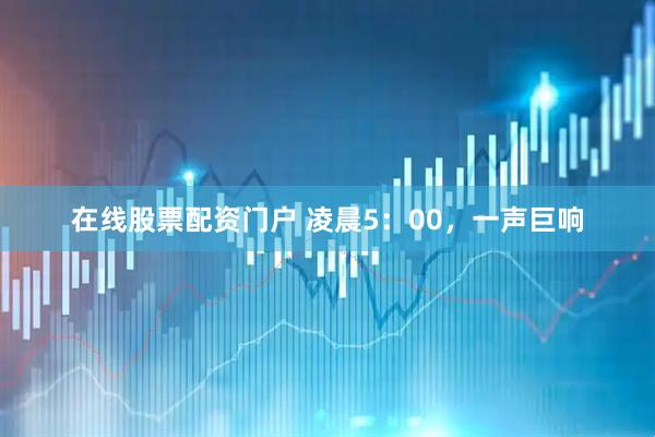 在线股票配资门户 凌晨5：00，一声巨响