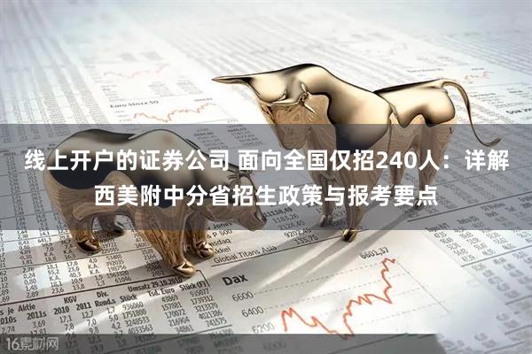 线上开户的证券公司 面向全国仅招240人：详解西美附中分省招生政策与报考要点