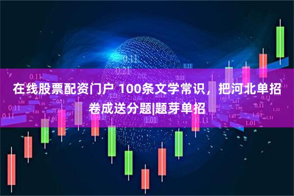 在线股票配资门户 100条文学常识，把河北单招卷成送分题|题芽单招