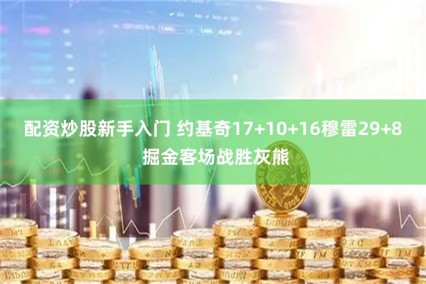配资炒股新手入门 约基奇17+10+16穆雷29+8 掘金客场战胜灰熊