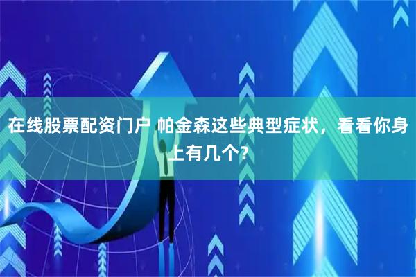 在线股票配资门户 帕金森这些典型症状，看看你身上有几个？