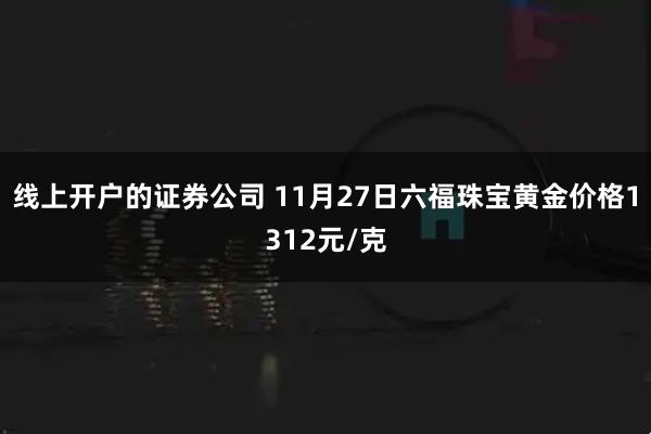 线上开户的证券公司 11月27日六福珠宝黄金价格1312元/克