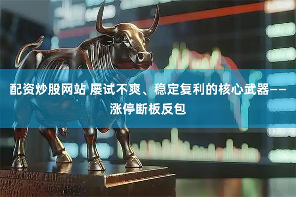 配资炒股网站 屡试不爽、稳定复利的核心武器——涨停断板反包