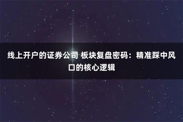 线上开户的证券公司 板块复盘密码：精准踩中风口的核心逻辑